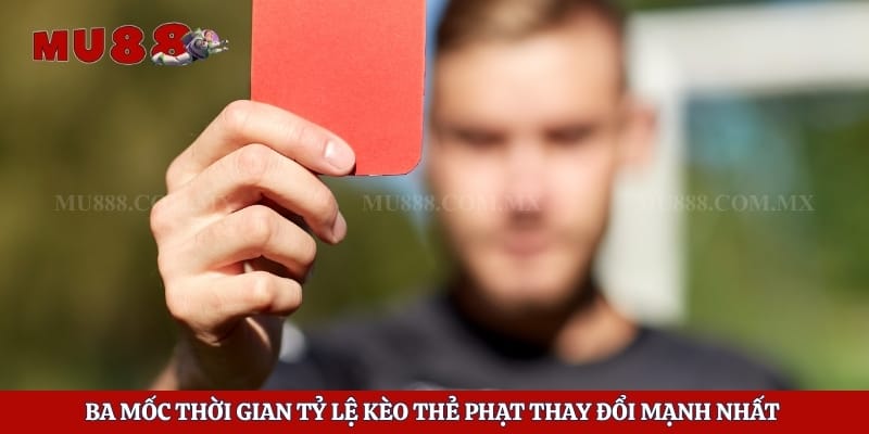 Ba mốc thời gian tỷ lệ kèo thẻ phạt thay đổi mạnh nhất